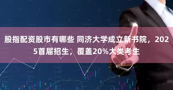 股指配资股市有哪些 同济大学成立新书院，2025首届招生，覆盖20%大类考生