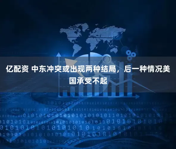 亿配资 中东冲突或出现两种结局，后一种情况美国承受不起