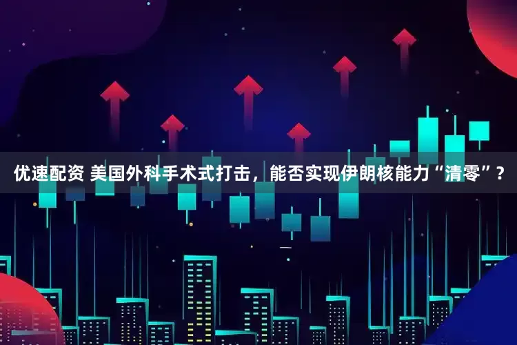 优速配资 美国外科手术式打击，能否实现伊朗核能力“清零”？