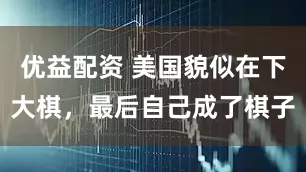 优益配资 美国貌似在下大棋，最后自己成了棋子