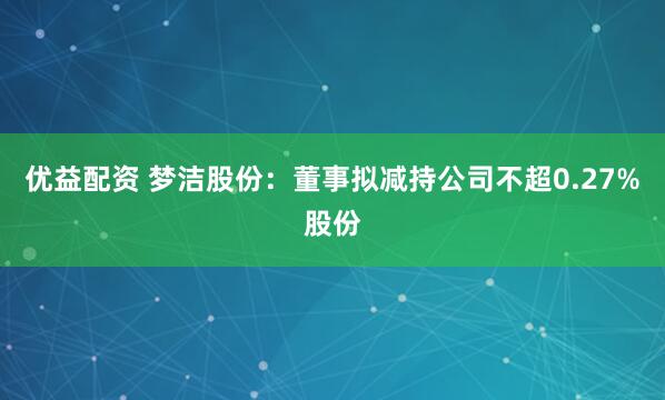 优益配资 梦洁股份：董事拟减持公司不超0.27%股份