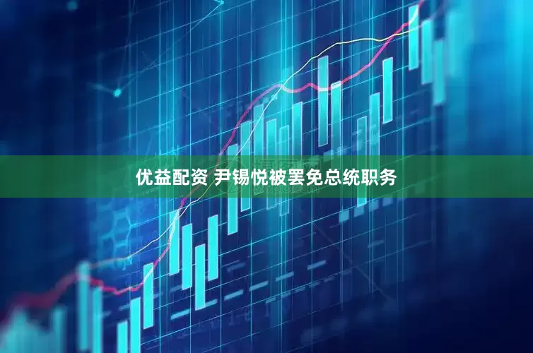优益配资 尹锡悦被罢免总统职务