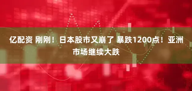 亿配资 刚刚！日本股市又崩了 暴跌1200点！亚洲市场继续大跌