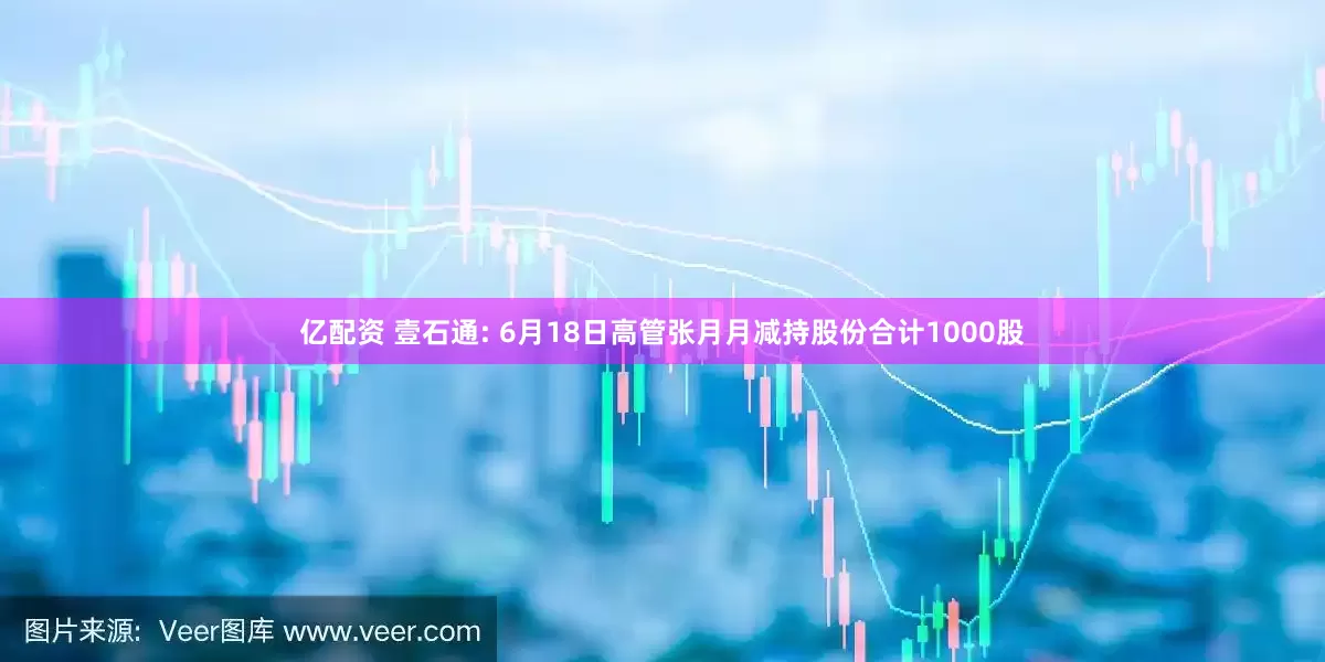 亿配资 壹石通: 6月18日高管张月月减持股份合计1000股