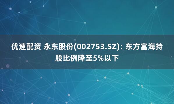 优速配资 永东股份(002753.SZ): 东方富海持股比例降至5%以下