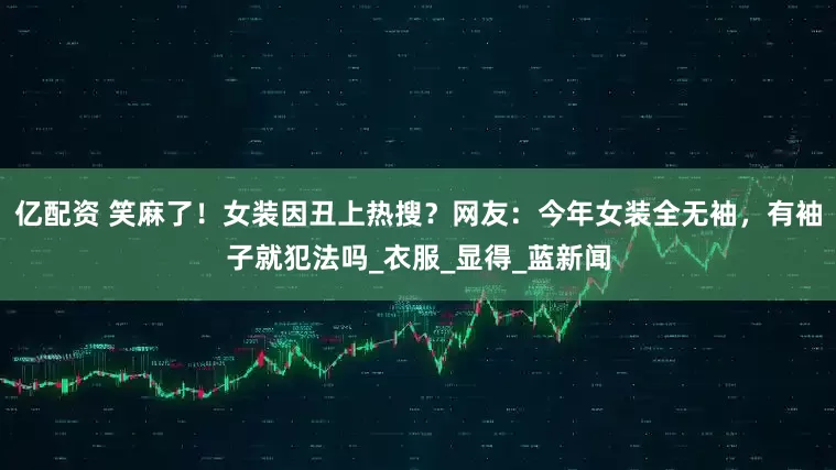 亿配资 笑麻了！女装因丑上热搜？网友：今年女装全无袖，有袖子就犯法吗_衣服_显得_蓝新闻
