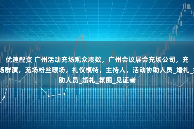 优速配资 广州活动充场观众凑数，广州会议展会充场公司，充场人员，充场群演，充场粉丝暖场，礼仪模特，主持人，活动协助人员_婚礼_氛围_见证者