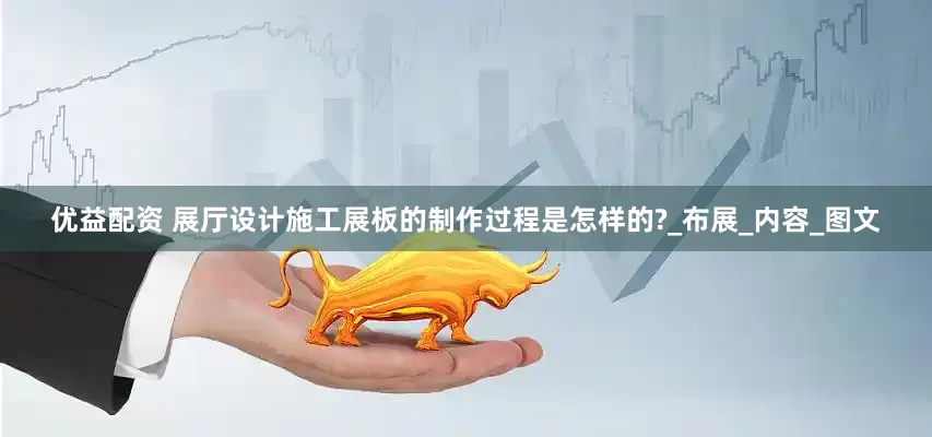 优益配资 展厅设计施工展板的制作过程是怎样的?_布展_内容_图文