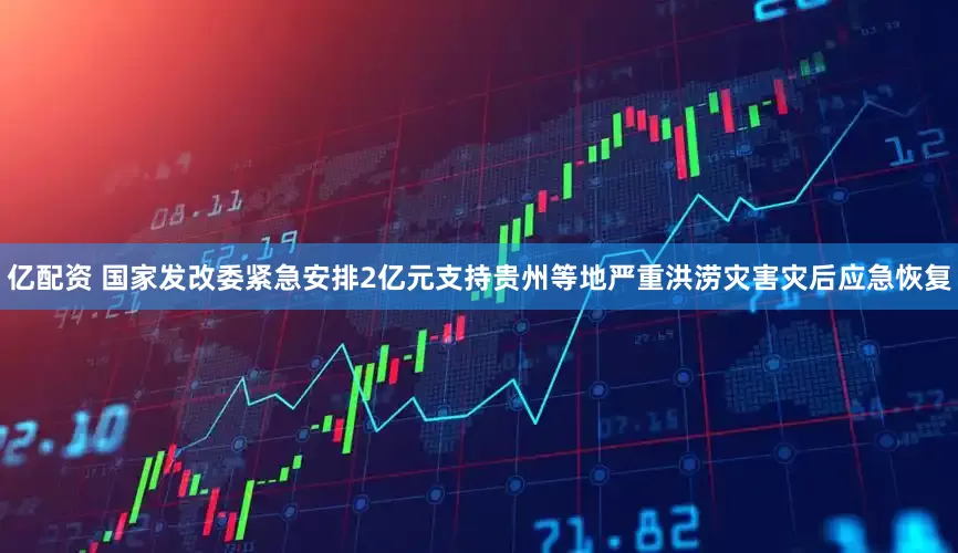 亿配资 国家发改委紧急安排2亿元支持贵州等地严重洪涝灾害灾后应急恢复