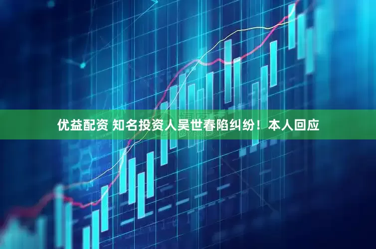 优益配资 知名投资人吴世春陷纠纷！本人回应
