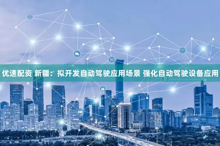 优速配资 新疆：拟开发自动驾驶应用场景 强化自动驾驶设备应用
