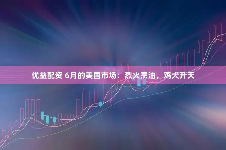 优益配资 6月的美国市场：烈火烹油，鸡犬升天