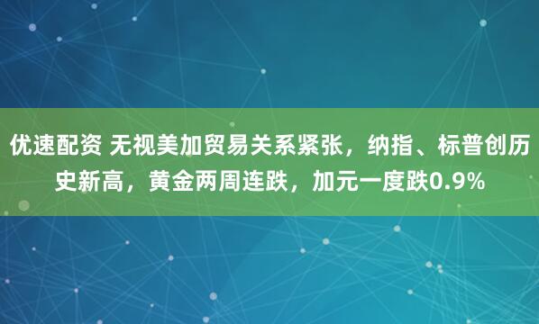 优速配资 无视美加贸易关系紧张，纳指、标普创历史新高，黄金两周连跌，加元一度跌0.9%
