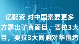 亿配资 对中国索要更多稀土后，美方露出了真面目，要拉3大同盟对华围堵