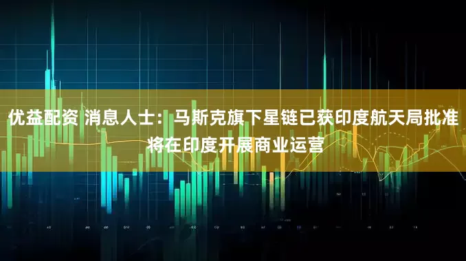 优益配资 消息人士：马斯克旗下星链已获印度航天局批准 将在印度开展商业运营