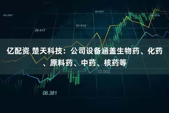 亿配资 楚天科技：公司设备涵盖生物药、化药、原料药、中药、核药等