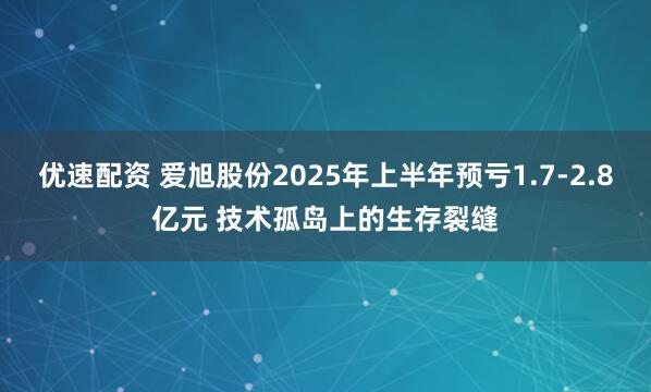 优速配资 爱旭股份2025年上半年预亏1.7-2.8亿元 技术孤岛上的生存裂缝
