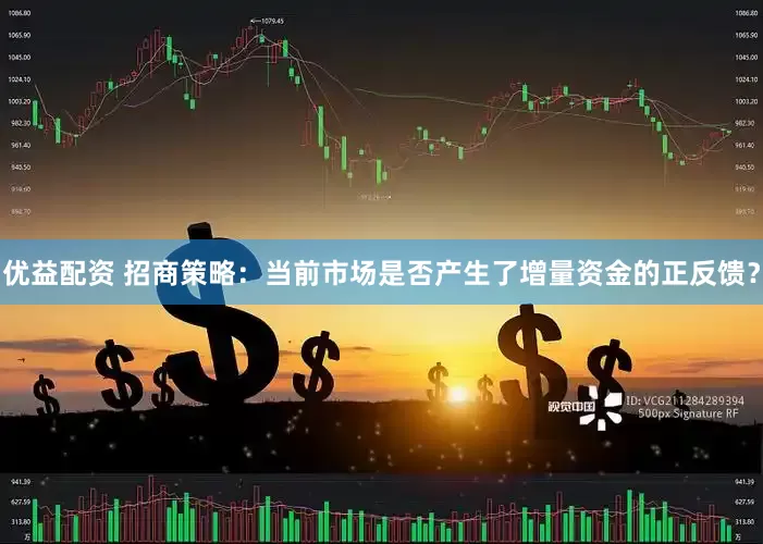 优益配资 招商策略：当前市场是否产生了增量资金的正反馈？
