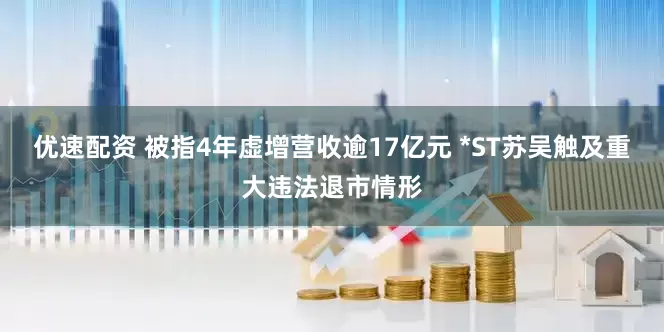 优速配资 被指4年虚增营收逾17亿元 *ST苏吴触及重大违法退市情形