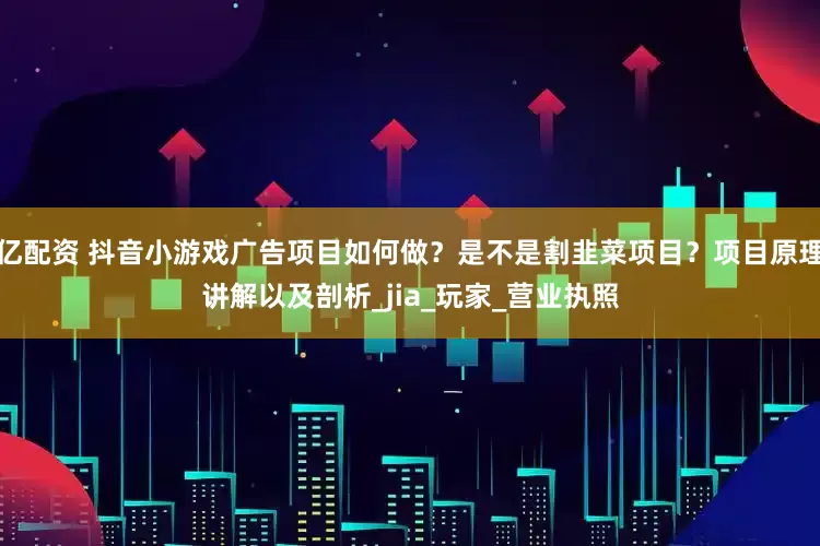 亿配资 抖音小游戏广告项目如何做？是不是割韭菜项目？项目原理讲解以及剖析_jia_玩家_营业执照