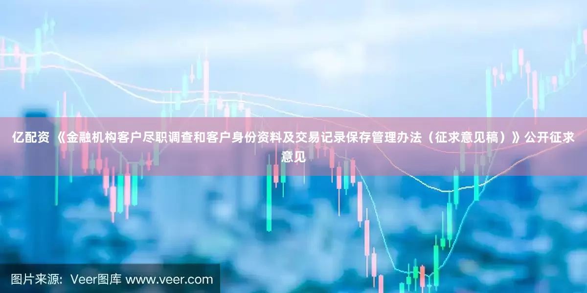 亿配资 《金融机构客户尽职调查和客户身份资料及交易记录保存管理办法（征求意见稿）》公开征求意见