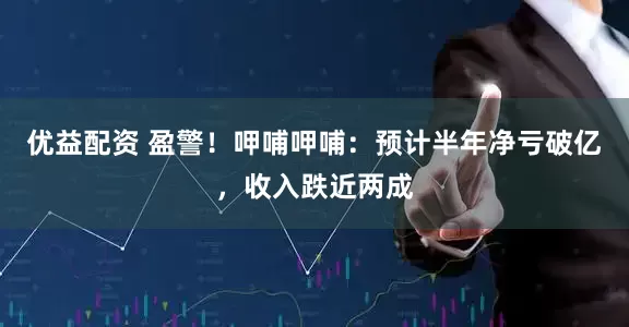 优益配资 盈警！呷哺呷哺：预计半年净亏破亿，收入跌近两成