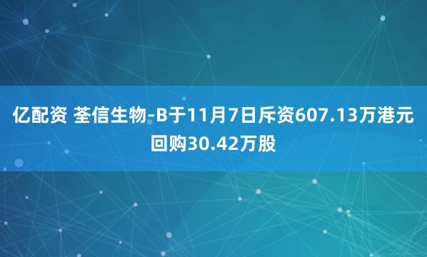 亿配资 荃信生物-B于11月7日斥资607.13万港元回购30.42万股