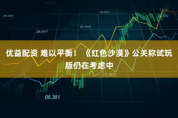优益配资 难以平衡! 《红色沙漠》公关称试玩版仍在考虑中